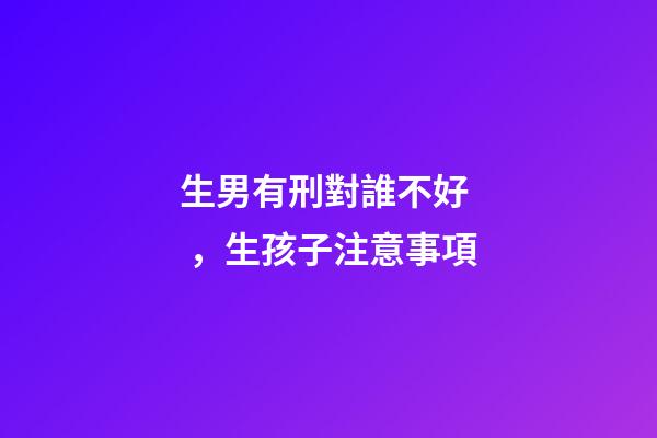 生男有刑對誰不好，生孩子注意事項